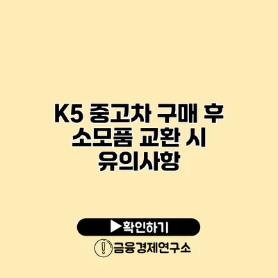 K5 중고차 구매 후 소모품 교환 시 유의사항