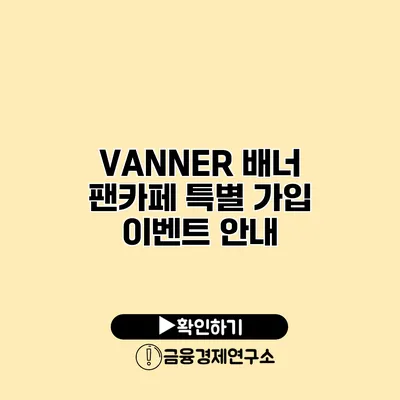 VANNER 배너 팬카페 특별 가입 이벤트 안내