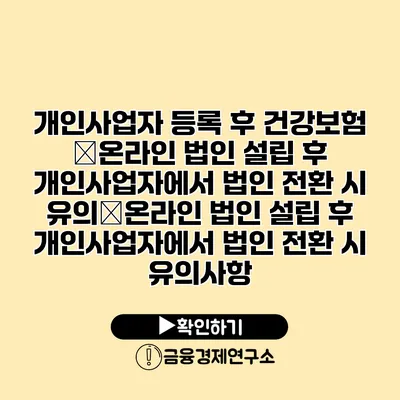 개인사업자 등록 후 건강보험 �온라인 법인 설립 후 개인사업자에서 법인 전환 시 유의�온라인 법인 설립 후 개인사업자에서 법인 전환 시 유의사항