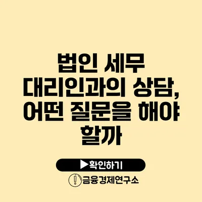 법인 세무 대리인과의 상담, 어떤 질문을 해야 할까?