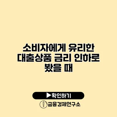 소비자에게 유리한 대출상품 금리 인하로 봤을 때