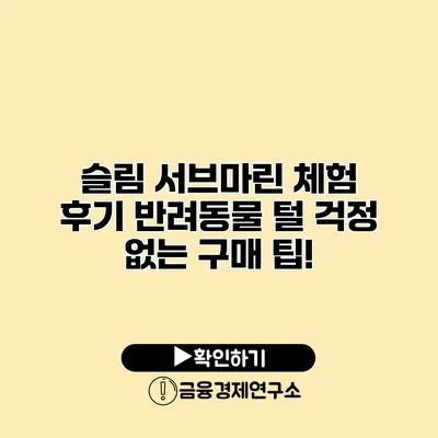 슬림 서브마린 체험 후기 반려동물 털 걱정 없는 구매 팁!