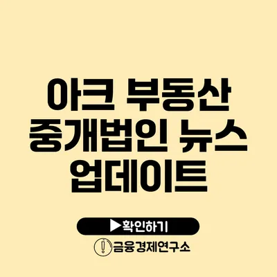 아크 부동산 중개법인 뉴스 업데이트