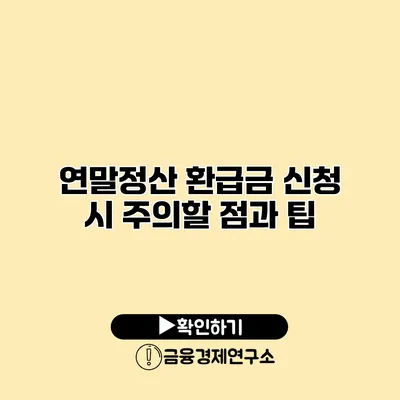 연말정산 환급금 신청 시 주의할 점과 팁