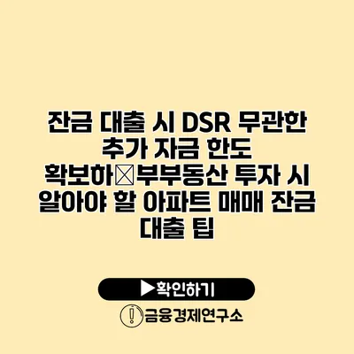 잔금 대출 시 DSR 무관한 추가 자금 한도 확보하�부부동산 투자 시 알아야 할 아파트 매매 잔금 대출 팁