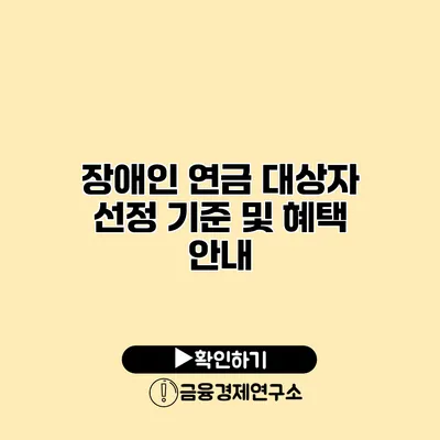 장애인 연금 대상자 선정 기준 및 혜택 안내