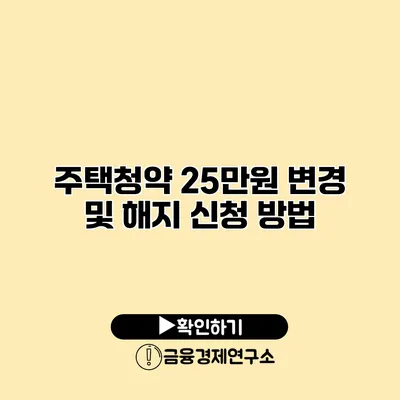 주택청약 25만원 변경 및 해지 신청 방법