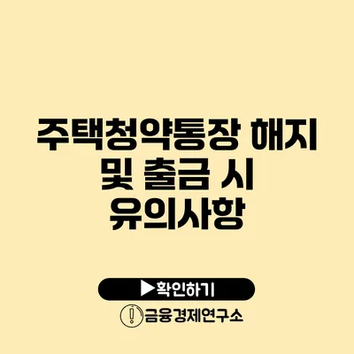 주택청약통장 해지 및 출금 시 유의사항