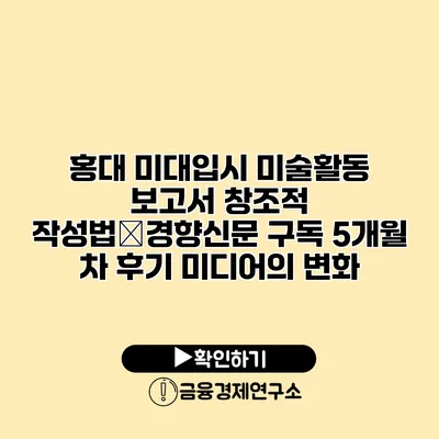 홍대 미대입시 미술활동 보고서 창조적 작성법�경향신문 구독 5개월 차 후기 미디어의 변화