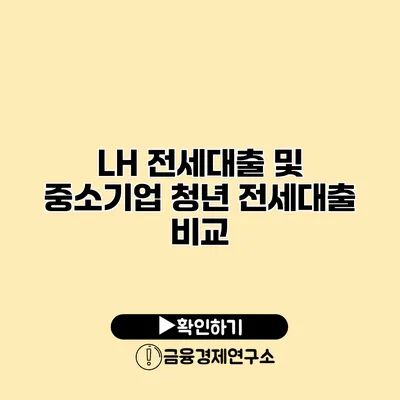 LH 전세대출 및 중소기업 청년 전세대출 비교