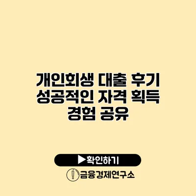 개인회생 대출 후기 성공적인 자격 획득 경험 공유