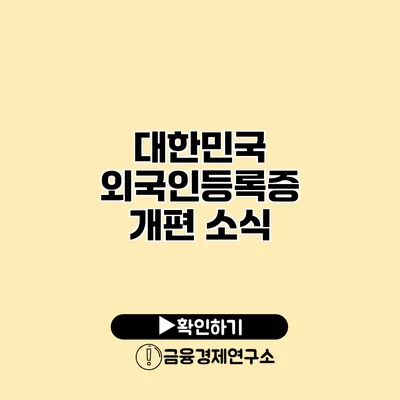 대한민국 외국인등록증 개편 소식