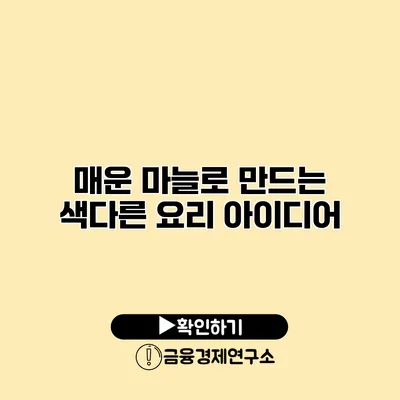 매운 마늘로 만드는 색다른 요리 아이디어