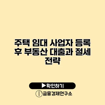 주택 임대 사업자 등록 후 부동산 대출과 절세 전략