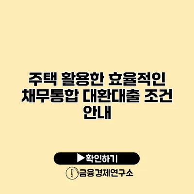주택 활용한 효율적인 채무통합 대환대출 조건 안내