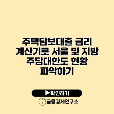 주택담보대출 금리 계산기로 서울 및 지방 주담대한도 현황 파악하기