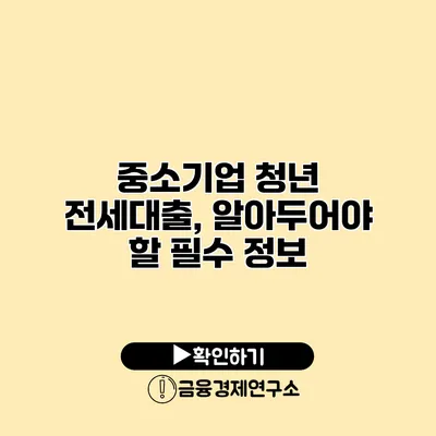 중소기업 청년 전세대출, 알아두어야 할 필수 정보