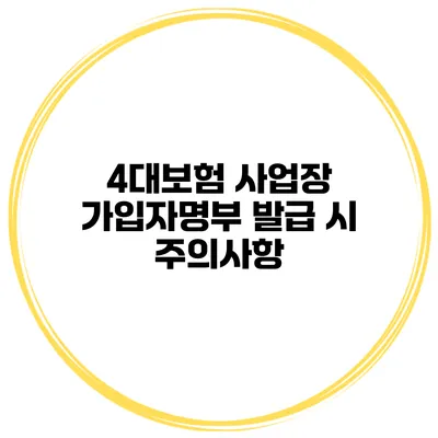 4대보험 사업장 가입자명부 발급 시 주의사항