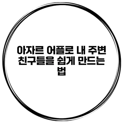 아자르 어플로 내 주변 친구들을 쉽게 만드는 법