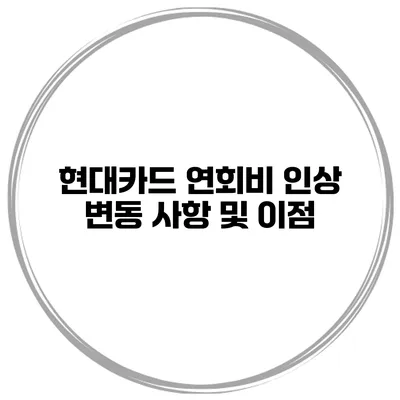 현대카드 연회비 인상 변동 사항 및 이점